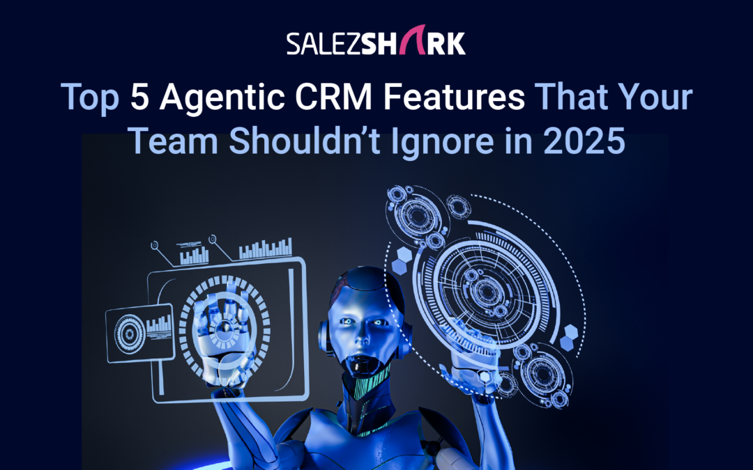 Top 5 Agentic CRM Features That Your Team Shouldn’t Ignore in 2025